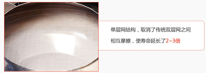 單層網(wǎng)結(jié)構(gòu)，取消了傳統(tǒng)雙層網(wǎng)之間相互摩擦，使壽命延長了2~3倍